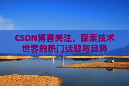 CSDN博客关注，探索技术世界的热门话题与趋势